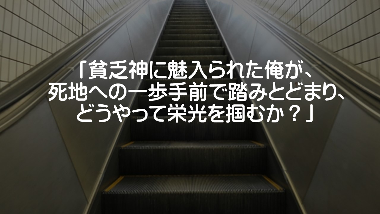 「貧乏神に魅入られた俺が、 死地への一歩手前で踏みとどまり、どうやって栄光を掴むか？」