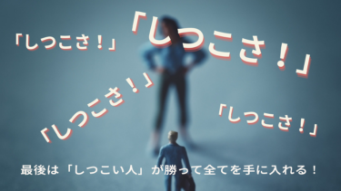 最後は「しつこい人」が勝って全てを手に入れる！